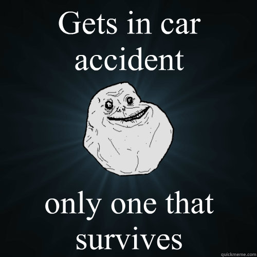 Gets in car accident  only one that survives   Forever Alone