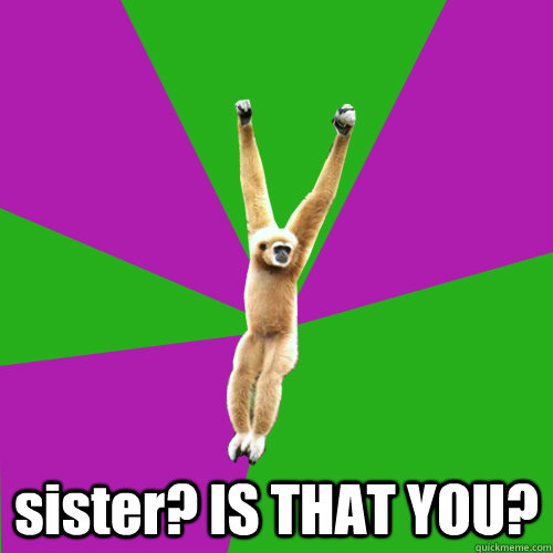 
 sister? IS THAT YOU?  Over-used quote gibbon
