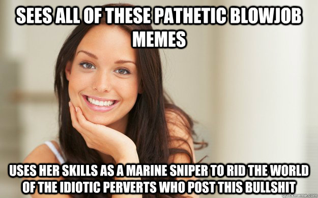 sees all of these pathetic blowjob memes uses her skills as a marine sniper to rid the world of the idiotic perverts who post this bullshit - sees all of these pathetic blowjob memes uses her skills as a marine sniper to rid the world of the idiotic perverts who post this bullshit  Good Girl Gina