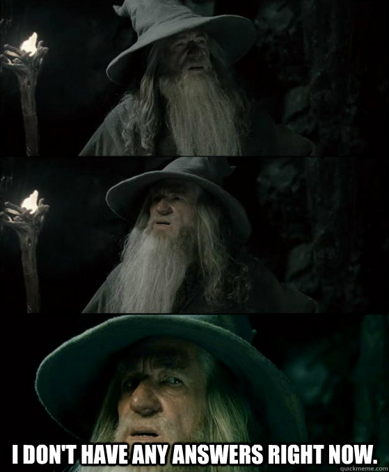  I don't have any answers right now.  Confused Gandalf