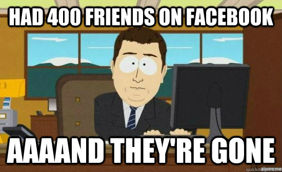 Had 400 friends on facebook AAAAND THEY'RE GONE - Had 400 friends on facebook AAAAND THEY'RE GONE  aaaand its gone