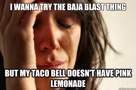 I WANNA TRY THE BAJA BLAST THING BUT MY TACO BELL DOESN'T HAVE PINK LEMONADE  First World Problems
