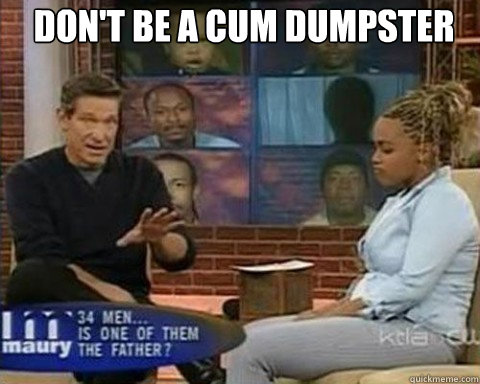 Don't be a cum dumpster   Cum Dumpster