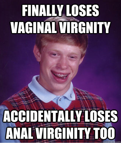 Finally loses vaginal virgnity Accidentally loses anal virginity too  Bad Luck Brian