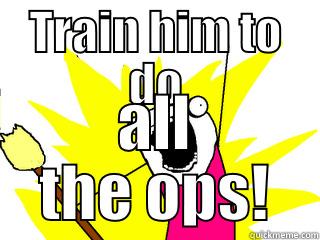 TRAIN HIM TO DO ALL THE OPS! All The Things