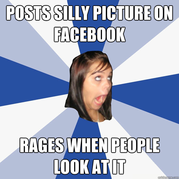 posts silly picture on facebook rages when people look at it  Annoying Facebook Girl