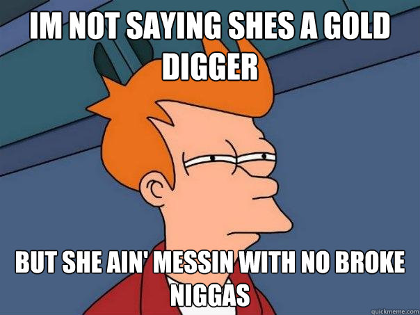 Im not saying shes a gold digger but she ain' messin with no broke niggas  Futurama Fry