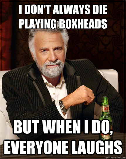 I don't always die playing boxheads But when i do, everyone laughs  The Most Interesting Man In The World