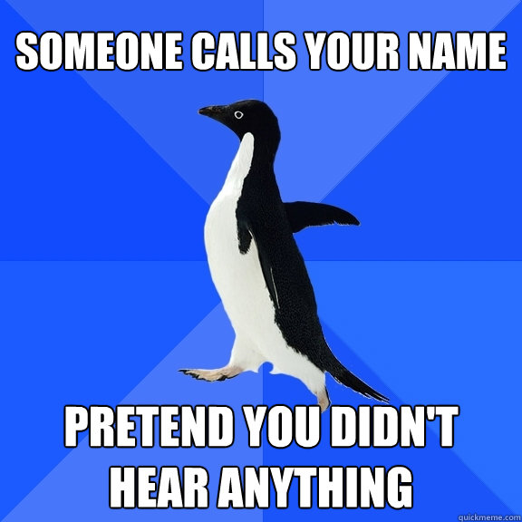 someone calls your name pretend you didn't hear anything  Socially Awkward Penguin