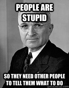 People are stupid So they need other people to tell them what to do  