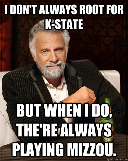 I don't always root for K-state but when I do, the're always playing Mizzou.  The Most Interesting Man In The World