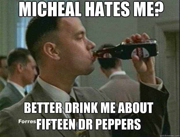 Micheal hates me? Better drink me about fifteen dr peppers  