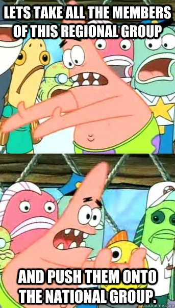 Lets take all the members of this Regional Group And push them onto the National Group.  Push it somewhere else Patrick