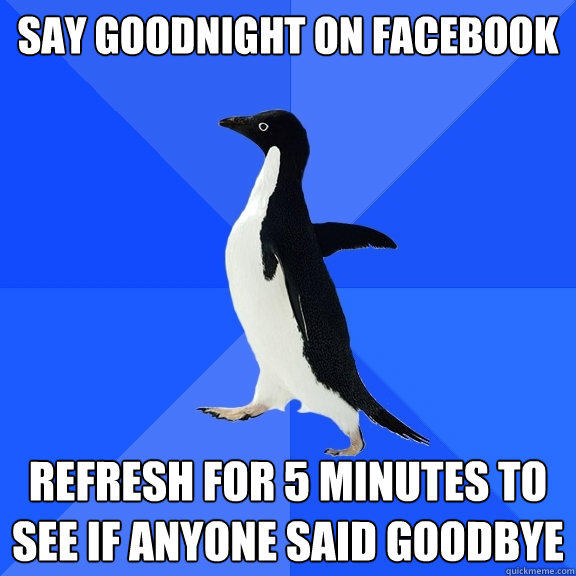 Say Goodnight on Facebook Refresh For 5 minutes to see if anyone said goodbye  Socially Awkward Penguin