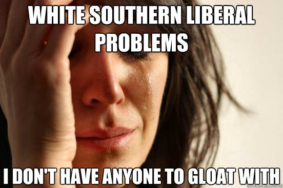 White southern liberal problems  I don't have anyone to gloat with  First World Problems