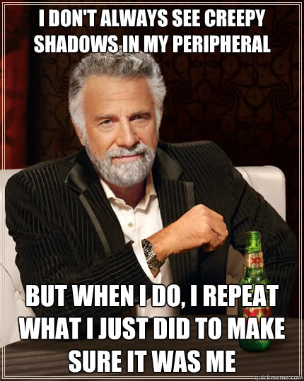 I don't always see creepy shadows in my peripheral vision But when i do, I repeat what i just did to make sure it was me  The Most Interesting Man In The World