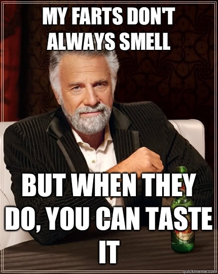 My farts don't always smell But when they do, you can taste it  The Most Interesting Man In The World