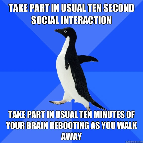 take part in usual ten second social interaction take part in usual ten minutes of your brain rebooting as you walk away  Socially Awkward Penguin