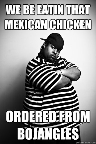 WE BE EATIN THAT MEXICAN CHICKEN ORDERED FROM BOJANGLES - WE BE EATIN THAT MEXICAN CHICKEN ORDERED FROM BOJANGLES  Ignorant Black Man