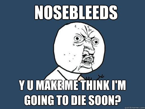 nosebleeds y u make me think i'm going to die soon?  Y U No