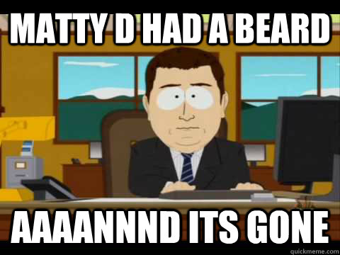 Matty D had a beard Aaaannnd its gone  Aaand its gone