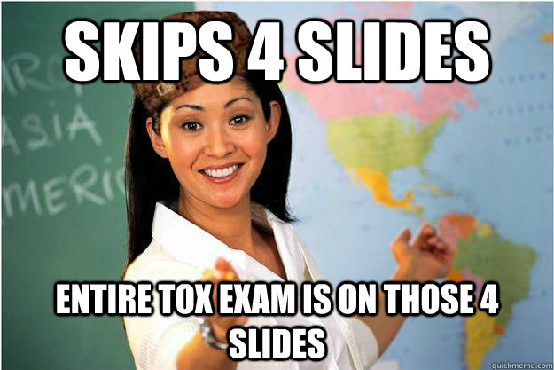 Skips 4 slides Entire Tox exam is on those 4 slides  Scumbag Teacher