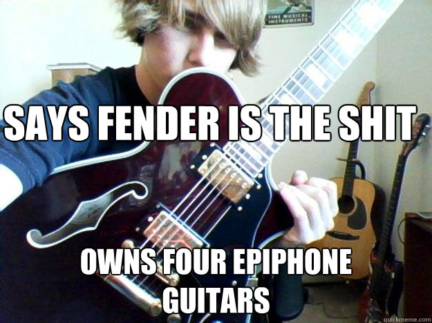 Says fender is the shit owns four epiphone
guitars  - Says fender is the shit owns four epiphone
guitars   Misc