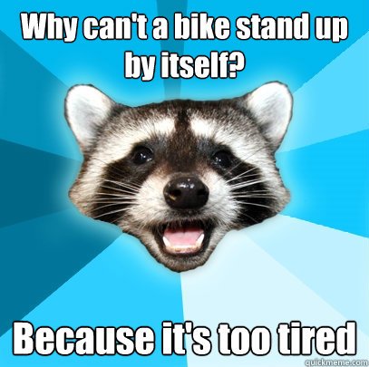 Why can't a bike stand up by itself? Because it's too tired  Lame Pun Coon