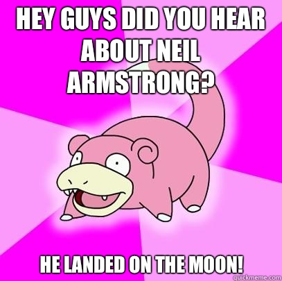 Hey guys did you hear about Neil Armstrong? He landed on the moon!  Slowpoke