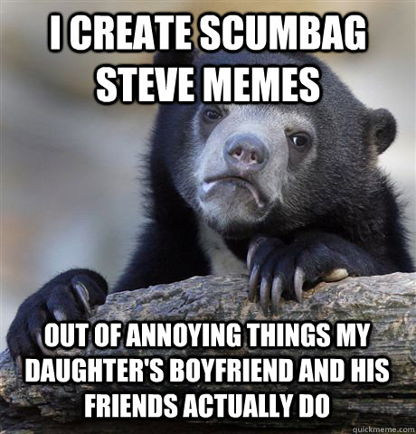 I create Scumbag Steve memes out of annoying things my daughter's boyfriend and his friends actually do   - I create Scumbag Steve memes out of annoying things my daughter's boyfriend and his friends actually do    Confession Bear