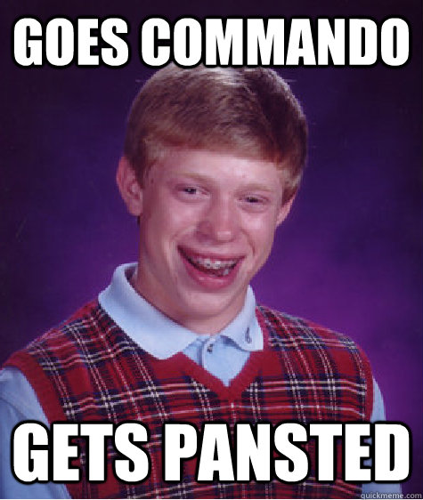 goes commando gets pansted  Bad Luck Brian