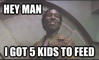 Hey man I got 5 kids to feed - Hey man I got 5 kids to feed  bennytotalrecall