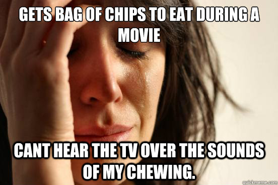 gets bag of chips to eat during a movie cant hear the tv over the sounds of my chewing.  First World Problems