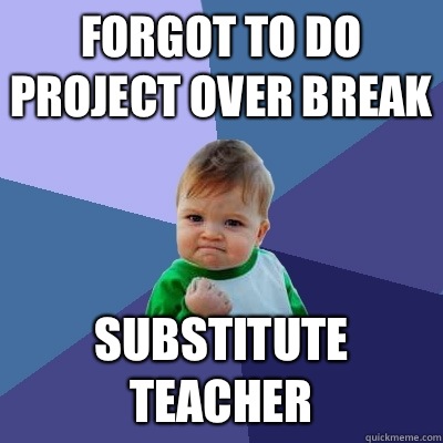 Forgot to do project over break Substitute teacher - Forgot to do project over break Substitute teacher  Success Kid