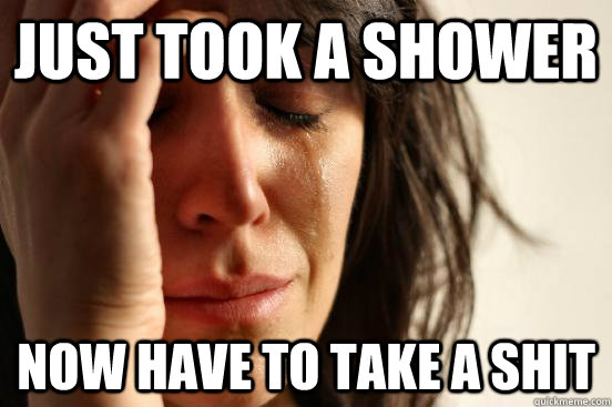 just took a shower now have to take a shit  First World Problems
