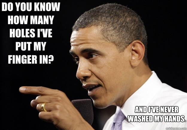 Do you know how many holes I've put my finger in? and I've never washed my hands. - Do you know how many holes I've put my finger in? and I've never washed my hands.  Obama Everett