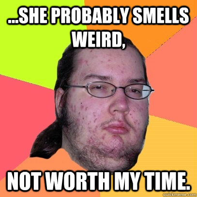 ...She probably smells weird, Not worth my time. - ...She probably smells weird, Not worth my time.  Butthurt Dweller