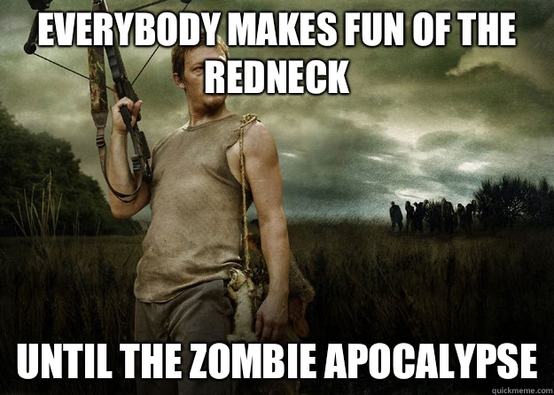 Everybody makes fun of the redneck Until the zombie apocalypse  