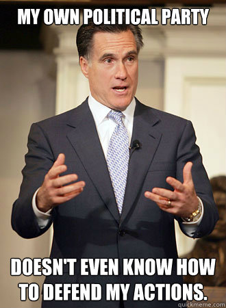 My own political party doesn't even know how to defend my actions.  Relatable Romney