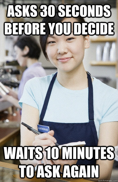 asks 30 seconds before you decide waits 10 minutes to ask again - asks 30 seconds before you decide waits 10 minutes to ask again  Waitress