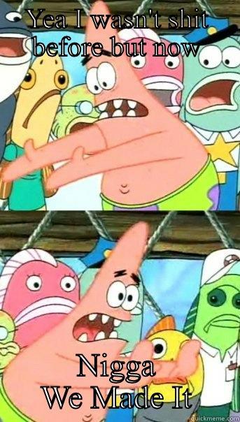 YEA I WASN'T SHIT BEFORE BUT NOW NIGGA WE MADE IT Push it somewhere else Patrick