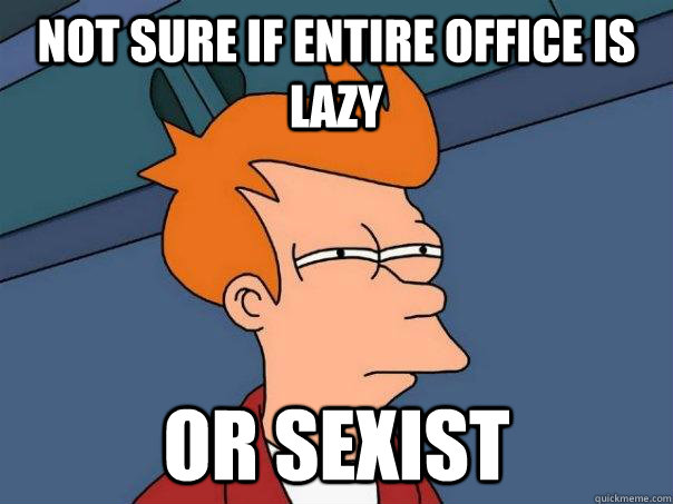 not sure if entire office is lazy or sexist - not sure if entire office is lazy or sexist  Futurama Fry