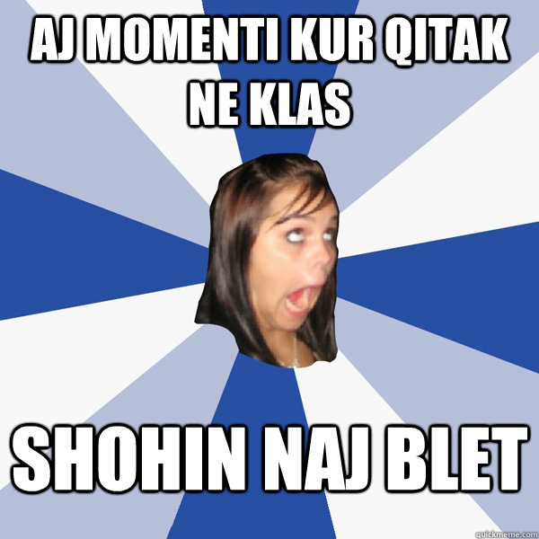 aj momenti kur qitak ne klas  shohin naj blet  Annoying Facebook Girl