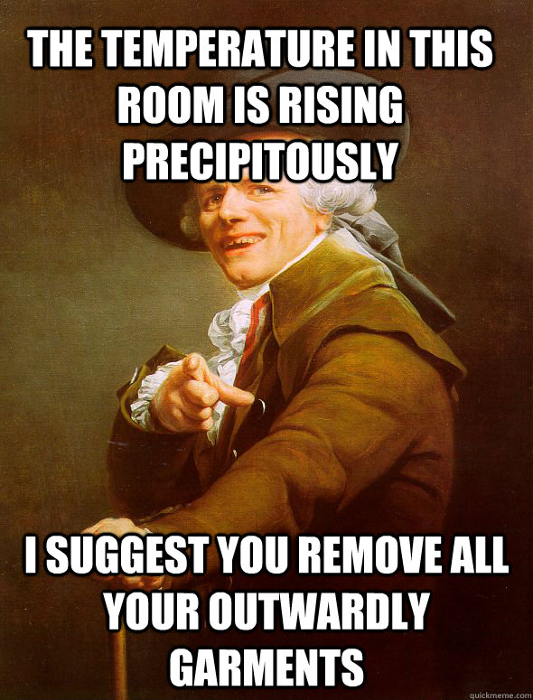 The temperature in this room is rising precipitously I suggest you remove all your outwardly garments  Joseph Ducreux