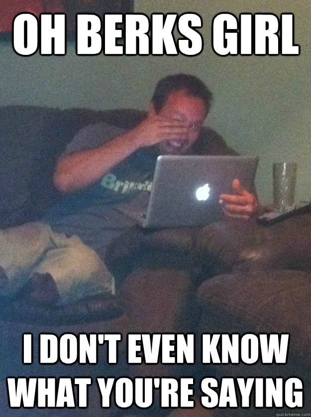 Oh Berks Girl I don't even know what you're saying - Oh Berks Girl I don't even know what you're saying  Reddit Meme Dad