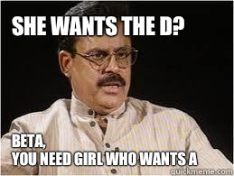 SHE WANTS THE D?  BETA,
YOU NEED GIRL WHO WANTS A  - SHE WANTS THE D?  BETA,
YOU NEED GIRL WHO WANTS A   Desi Dad