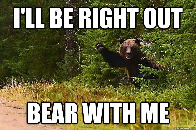 I'll be right out Bear with me - I'll be right out Bear with me  Misc