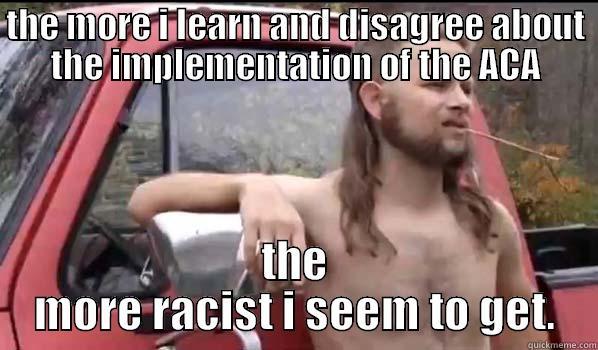 THE MORE I LEARN AND DISAGREE ABOUT THE IMPLEMENTATION OF THE ACA THE MORE RACIST I SEEM TO GET. Almost Politically Correct Redneck