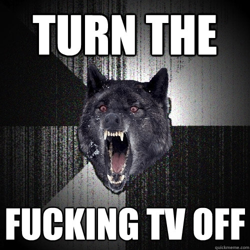 turn the fucking tv off  Insanity Wolf