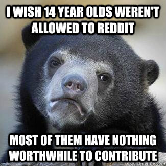 I WISH 14 YEAR OLDS WEREN'T ALLOWED TO REDDIT MOST OF THEM HAVE NOTHING WORTHWHILE TO CONTRIBUTE  Confession Bear
